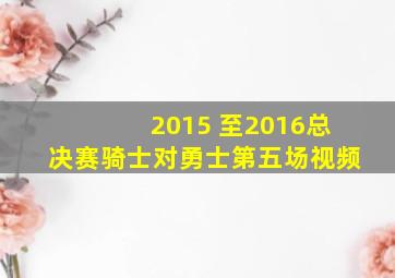 2015 至2016总决赛骑士对勇士第五场视频